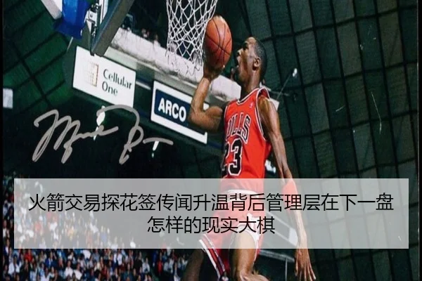火箭交易探花签传闻升温背后管理层在下一盘怎样的现实大棋